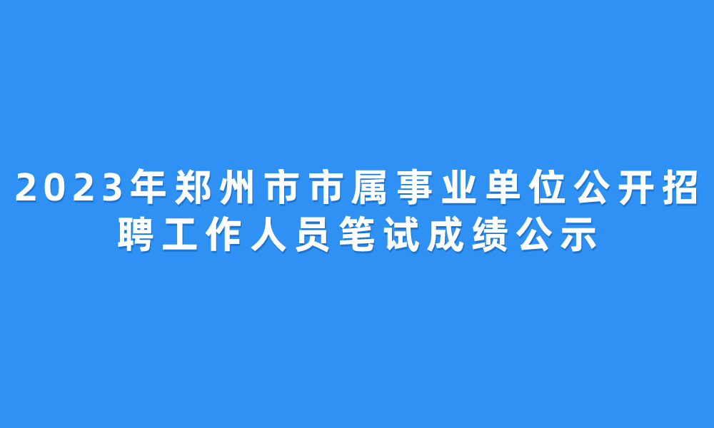 2023年鄭州市市屬事業(yè)單位公開招聘工作人員筆試成績(jī)公示