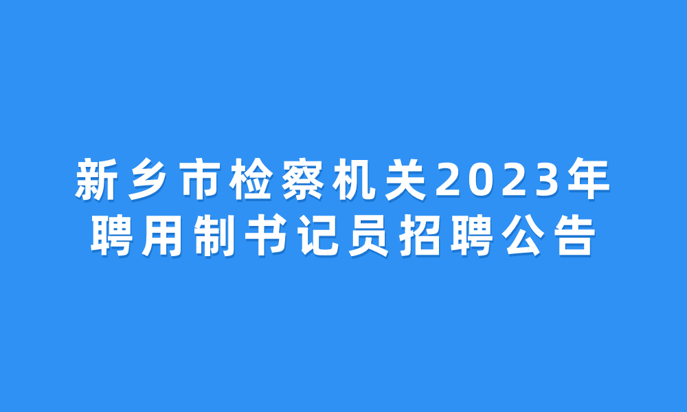 新鄉(xiāng)市檢察機(jī)關(guān)2023年聘用制書(shū)記員招聘公告
