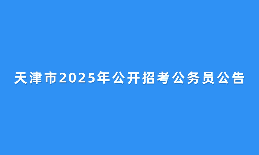天津市2025年公開招考公務(wù)員公告