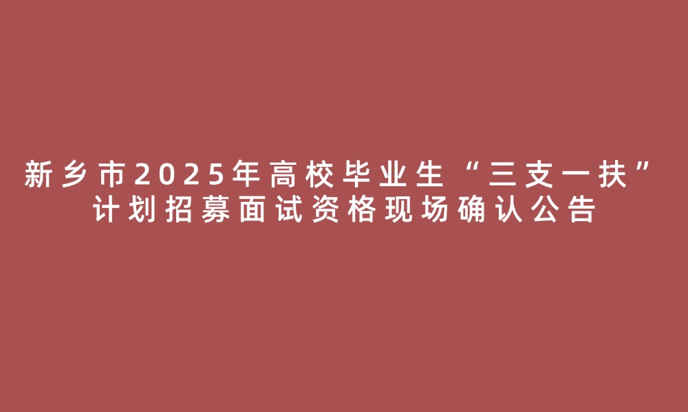 新鄉(xiāng)市2025年高校畢業(yè)生“三支一扶”計(jì)劃招募面試資格現(xiàn)場確認(rèn)公告