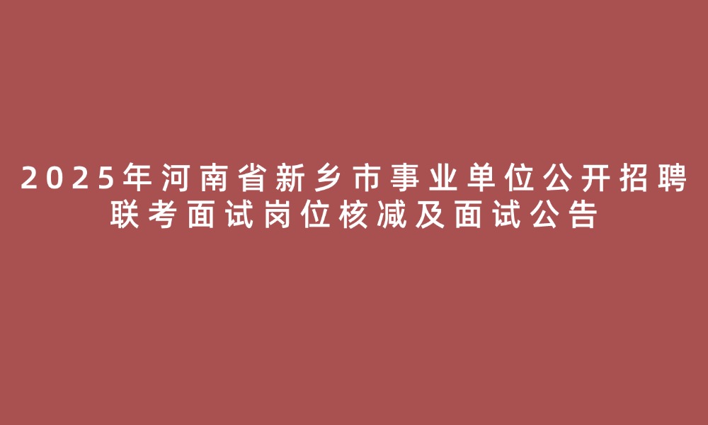 2025年河南省新鄉(xiāng)市事業(yè)單位公開招聘聯(lián)考面試崗位核減及面試公告